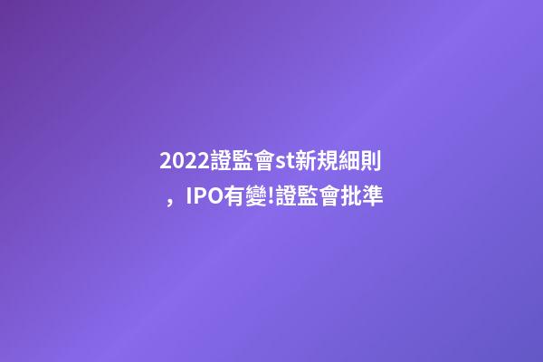 2022證監會st新規細則，IPO有變!證監會批準-第1張-觀點-玄機派